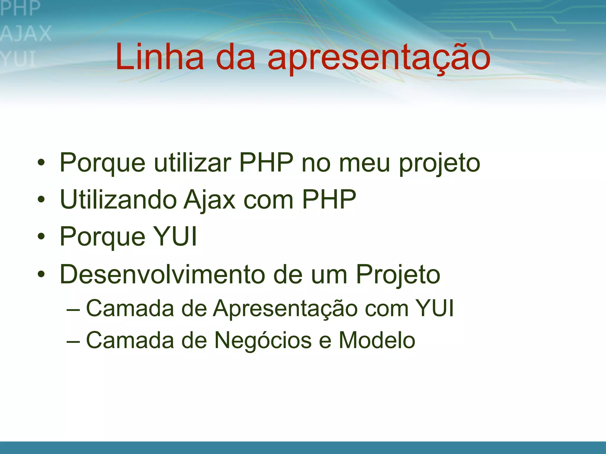 Linha da apresentação

•   Porque utilizar PHP no meu projeto
•   Utilizando Ajax com PHP
•   Porque YUI
•   Desenvolvimento de um Projeto
    – Camada de Apresentação com YUI
    – Camada de Negócios e Modelo
 