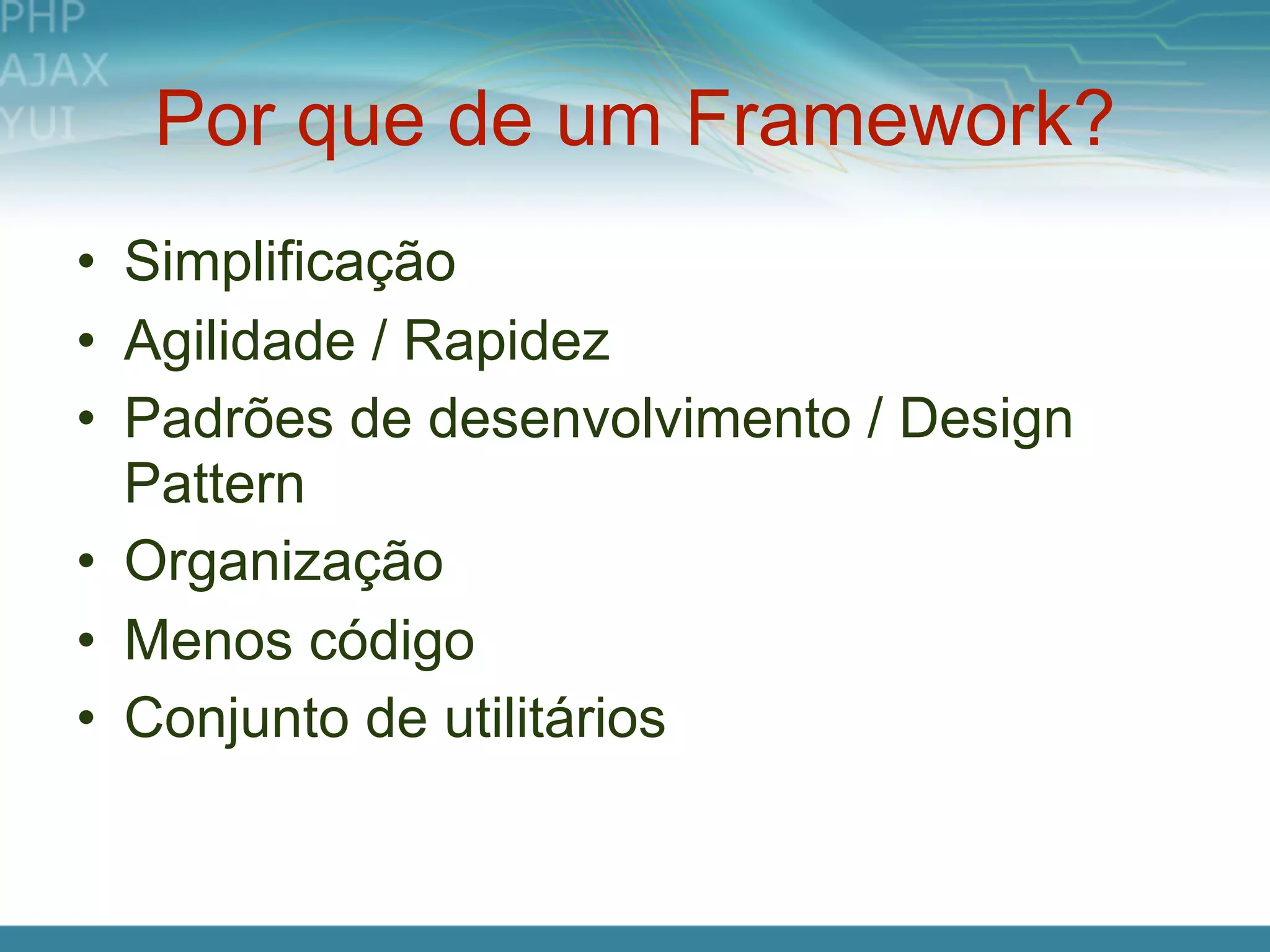 Por que de um Framework?
• Simplificação
• Agilidade / Rapidez
• Padrões de desenvolvimento / Design
  Pattern
• Organização
• Menos código
• Conjunto de utilitários
 