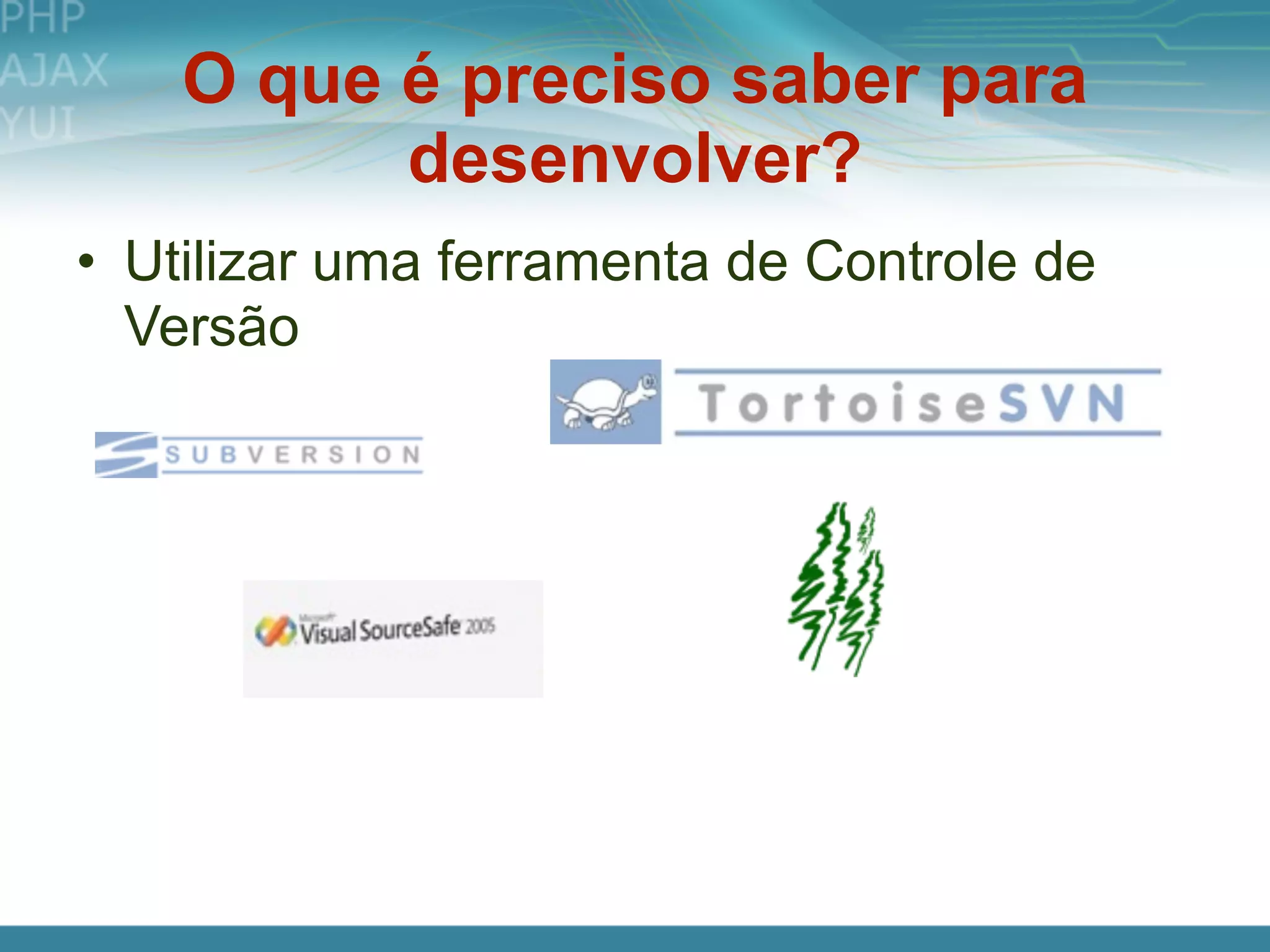 O que é preciso saber para
          desenvolver?
• Utilizar uma ferramenta de Controle de
  Versão
 
