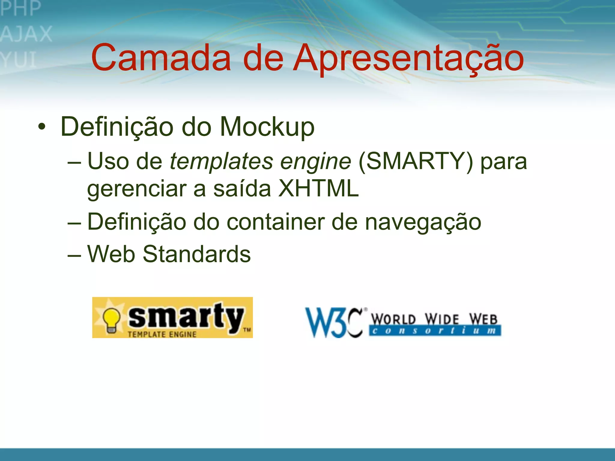 Camada de Apresentação
• Definição do Mockup
  – Uso de templates engine (SMARTY) para
    gerenciar a saída XHTML
  – Definição do container de navegação
  – Web Standards
 