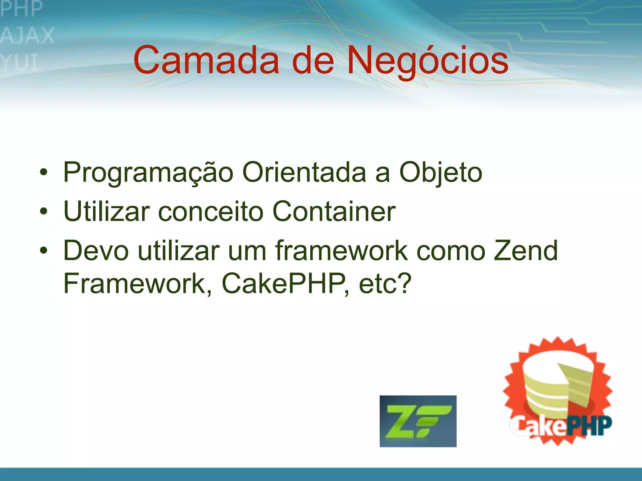 Camada de Negócios

• Programação Orientada a Objeto
• Utilizar conceito Container
• Devo utilizar um framework como Zend
  Framework, CakePHP, etc?
 