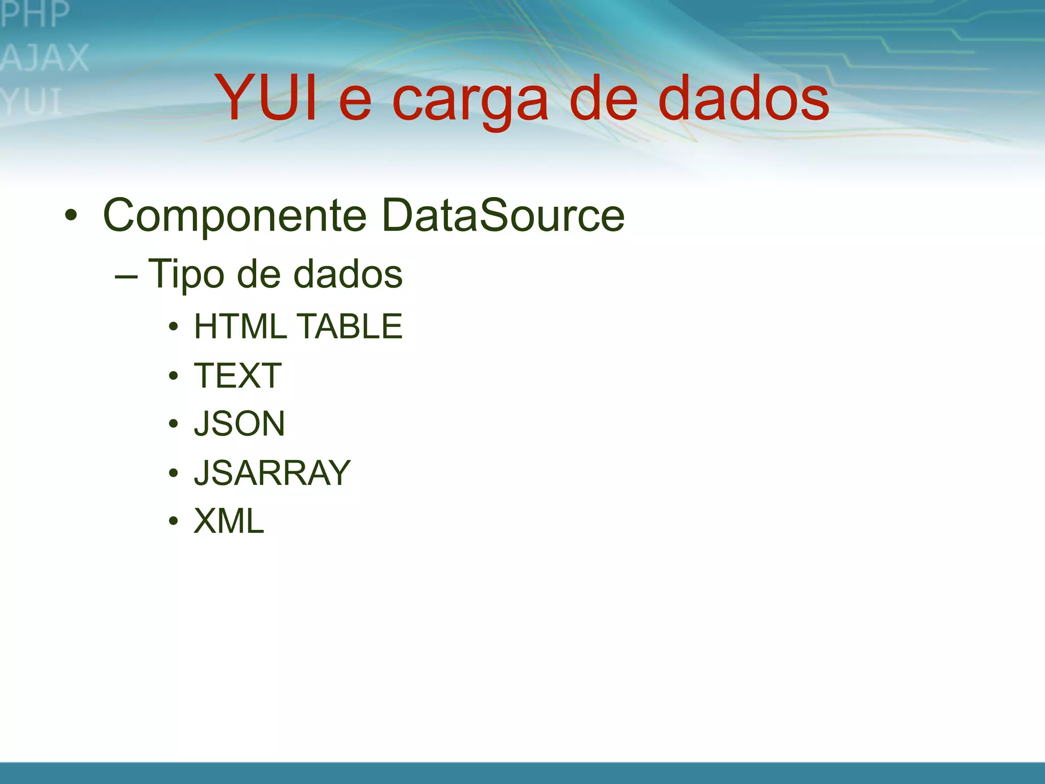 YUI e carga de dados
• Componente DataSource
  – Tipo de dados
    •   HTML TABLE
    •   TEXT
    •   JSON
    •   JSARRAY
    •   XML
 