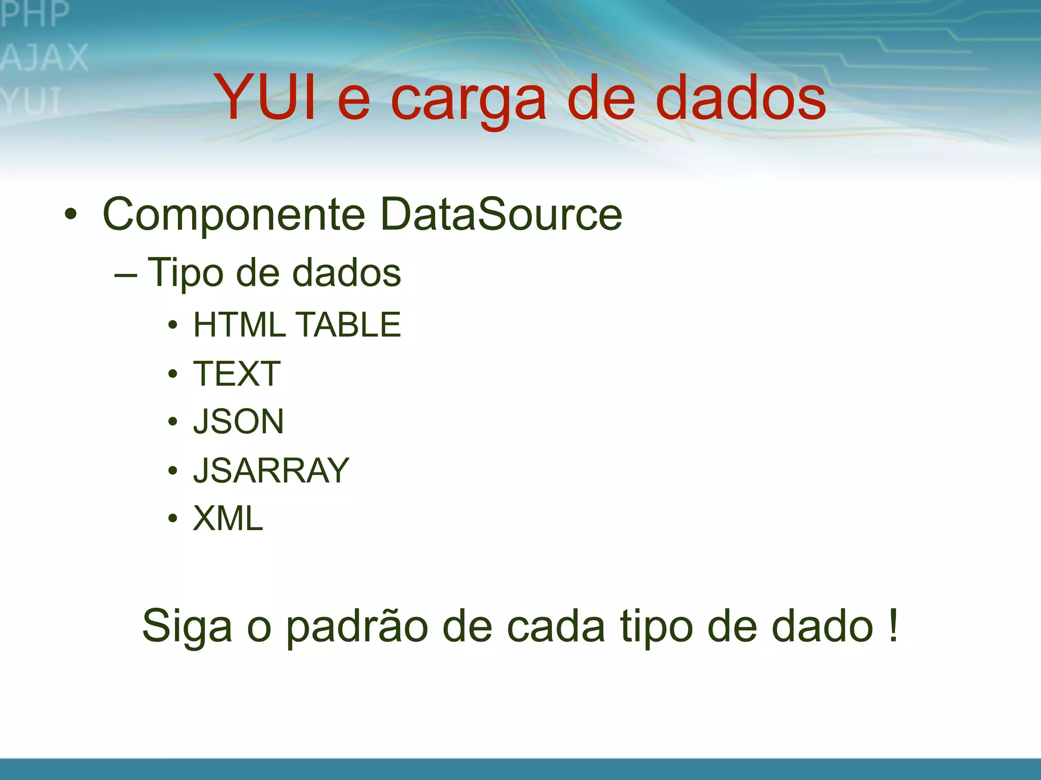 YUI e carga de dados
• Componente DataSource
  – Tipo de dados
    •   HTML TABLE
    •   TEXT
    •   JSON
    •   JSARRAY
    •   XML


   Siga o padrão de cada tipo de dado !
 