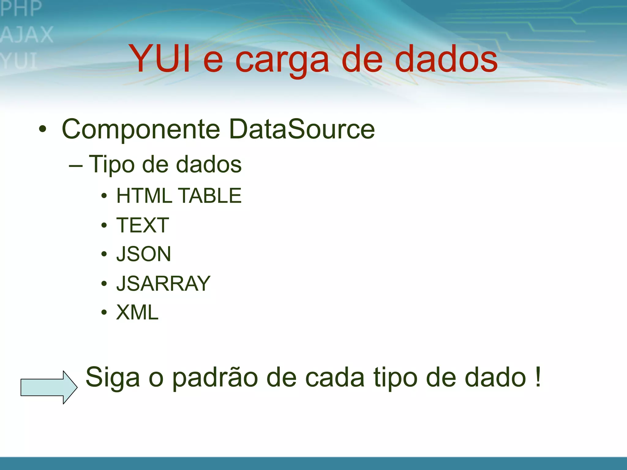 YUI e carga de dados
• Componente DataSource
  – Tipo de dados
    •   HTML TABLE
    •   TEXT
    •   JSON
    •   JSARRAY
    •   XML


   Siga o padrão de cada tipo de dado !
 