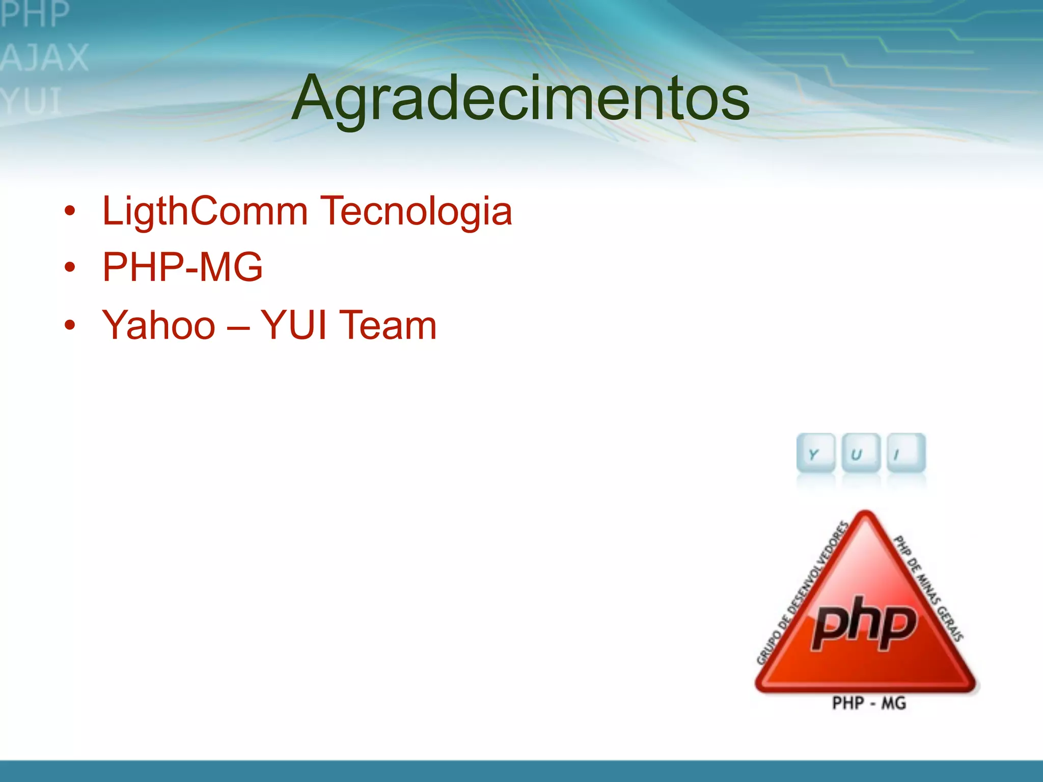 Agradecimentos
• LigthComm Tecnologia
• PHP-MG
• Yahoo – YUI Team
 
