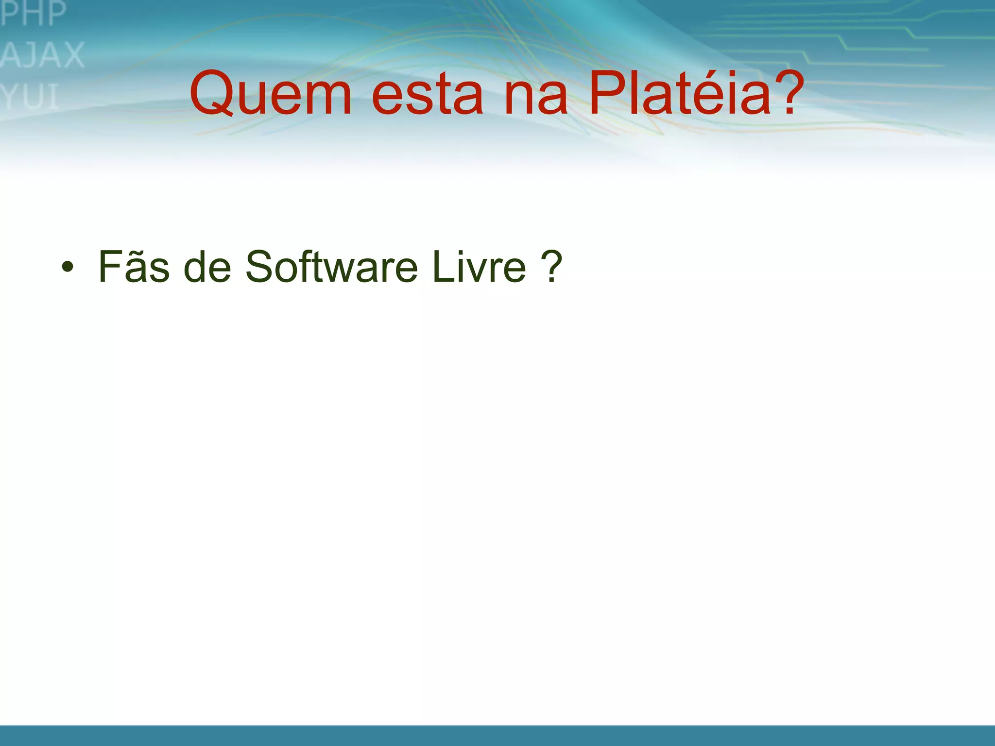 Quem esta na Platéia?

• Fãs de Software Livre ?
 