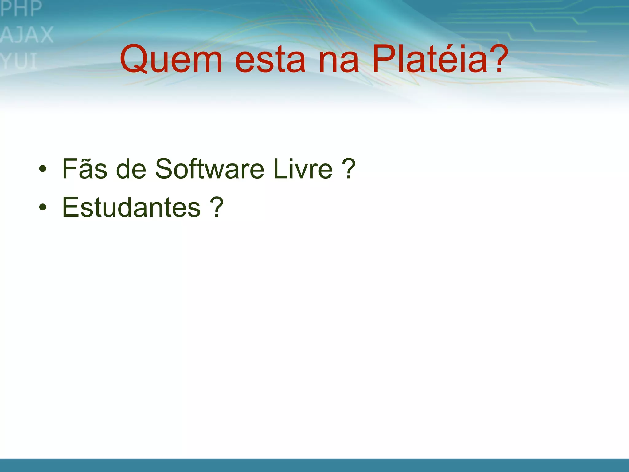 Quem esta na Platéia?

• Fãs de Software Livre ?
• Estudantes ?
 