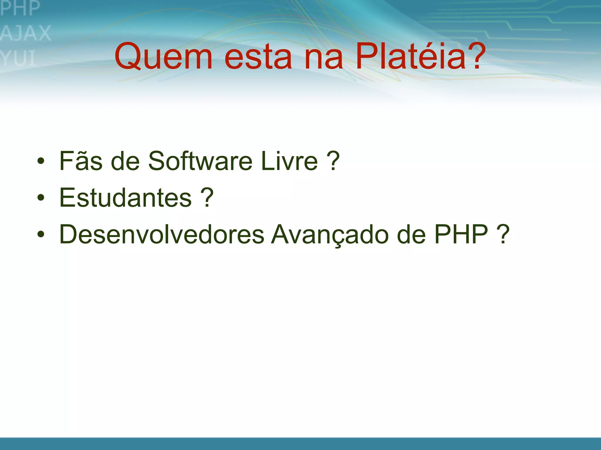 Quem esta na Platéia?

• Fãs de Software Livre ?
• Estudantes ?
• Desenvolvedores Avançado de PHP ?
 
