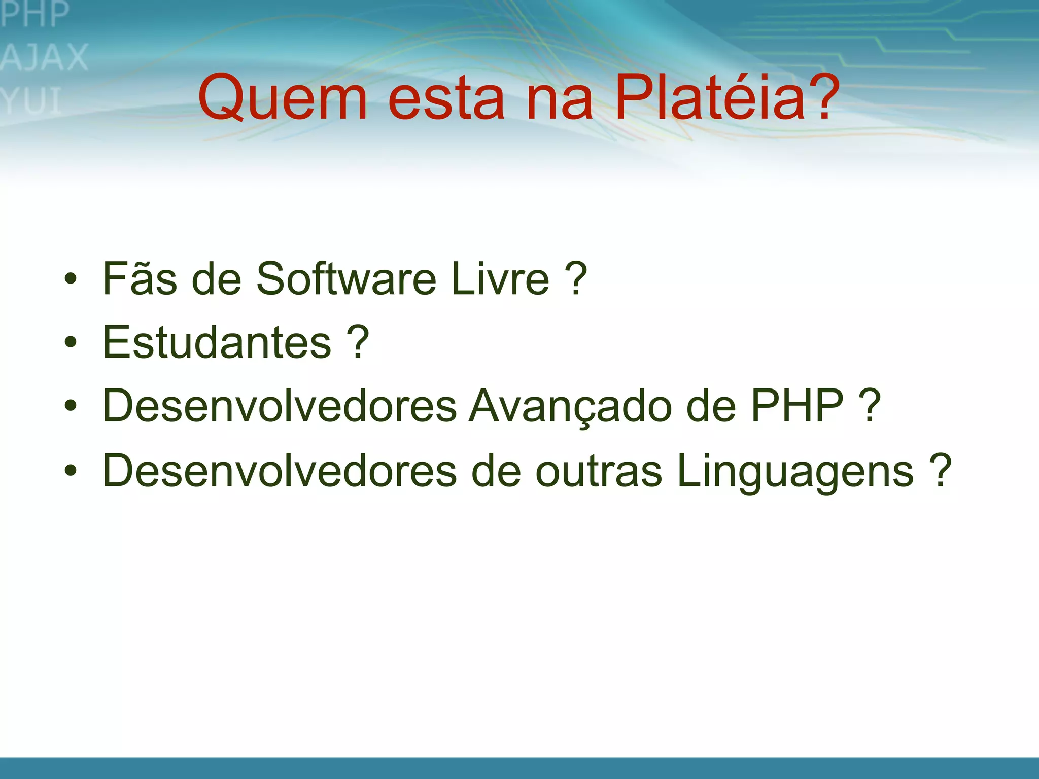 Quem esta na Platéia?

•   Fãs de Software Livre ?
•   Estudantes ?
•   Desenvolvedores Avançado de PHP ?
•   Desenvolvedores de outras Linguagens ?
 