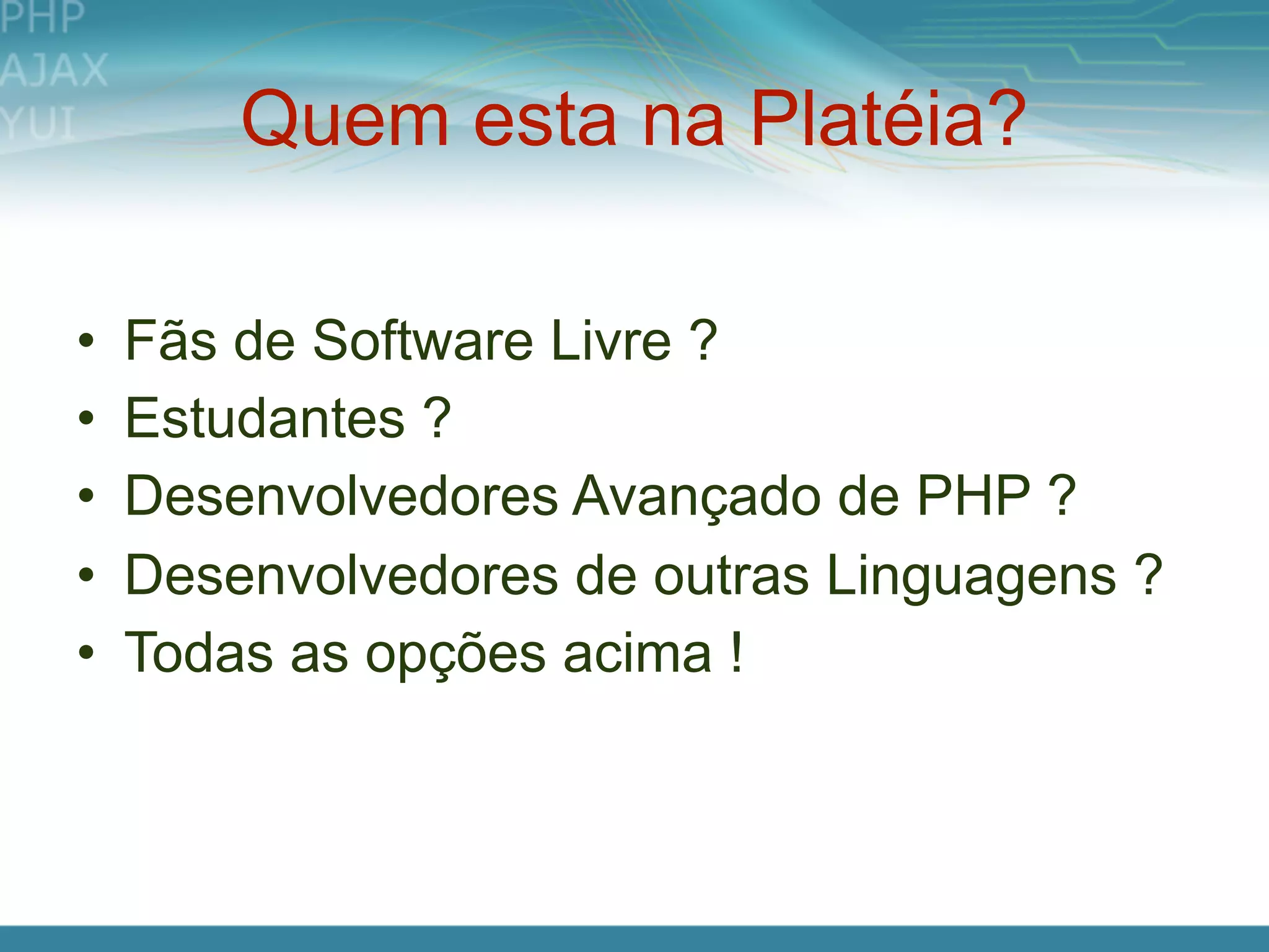 Quem esta na Platéia?

•   Fãs de Software Livre ?
•   Estudantes ?
•   Desenvolvedores Avançado de PHP ?
•   Desenvolvedores de outras Linguagens ?
•   Todas as opções acima !
 