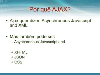 Por quê AJAX?
• Ajax quer dizer: Asynchronous Javascript
  and XML

• Mas também pode ser:
  – Asynchronous Javascript and

  + XHTML
  + JSON
  + CSS
 