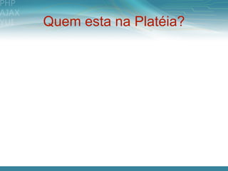 Quem esta na Platéia?
 