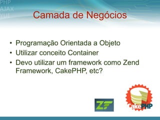 Camada de Negócios

• Programação Orientada a Objeto
• Utilizar conceito Container
• Devo utilizar um framework como Zend
  Framework, CakePHP, etc?
 