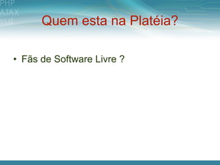Quem esta na Platéia?

• Fãs de Software Livre ?
 