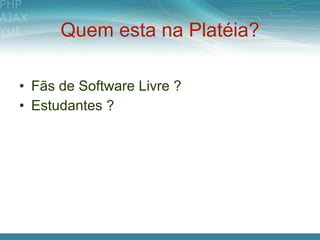 Quem esta na Platéia?

• Fãs de Software Livre ?
• Estudantes ?
 