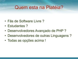 Quem esta na Platéia?

•   Fãs de Software Livre ?
•   Estudantes ?
•   Desenvolvedores Avançado de PHP ?
•   Desenvolvedores de outras Linguagens ?
•   Todas as opções acima !
 