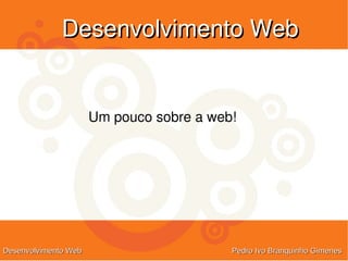 Desenvolvimento Web


                      Um pouco sobre a web!




Desenvolvimento Web                       Pedro Ivo Branquinho Gimenes
 