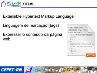 Extensible Hypertext Markup Language Linguagem de marcação (tags) Expressar o conteúdo da página web XHTML 