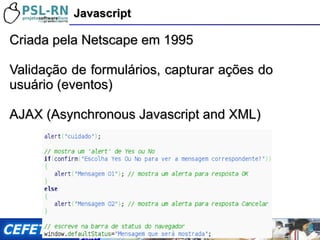 Criada pela Netscape em 1995 Validação de formulários, capturar ações do usuário (eventos) AJAX ( Asynchronous  Javascript and XML) Javascript 