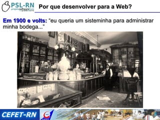 Em 1900 e volts:  “eu queria um sisteminha para administrar minha bodega...” Por que desenvolver para a Web? 