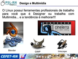 O Linux possui ferramentas profissionais de trabalho para você que é Designer ou trabalha com Multimídia... e a tendência é melhorar!!! Design e Multimídia GIMP Blender Inkscape 