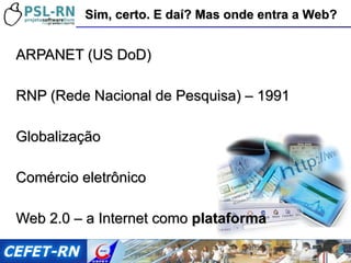 ARPANET (US DoD) RNP (Rede Nacional de Pesquisa) – 1991 Globalização Comércio eletrônico Web 2.0 – a Internet como  plataforma Sim, certo. E daí? Mas onde entra a Web? 