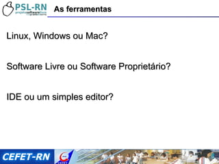 Linux, Windows ou Mac? Software Livre ou Software Proprietário? IDE ou um simples editor? As ferramentas 