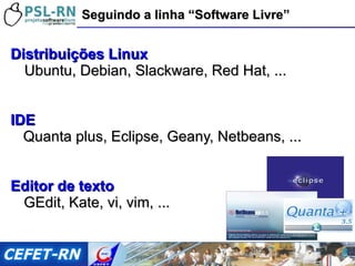 Distribuições Linux Ubuntu, Debian, Slackware, Red Hat, ... IDE Quanta plus, Eclipse, Geany, Netbeans, ... Editor de texto GEdit, Kate, vi, vim, ... Seguindo a linha “Software Livre” 