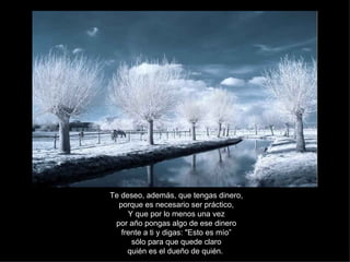 Te deseo, además, que tengas dinero, porque es necesario ser práctico, Y que por lo menos una vez por año pongas algo de ese dinero frente a ti y digas: "Esto es mío” sólo para que quede claro quién es el dueño de quién.  