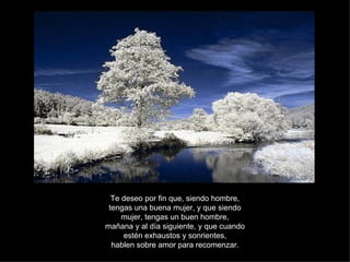 Te deseo por fin que, siendo hombre, tengas una buena mujer, y que siendo mujer, tengas un buen hombre, mañana y al día siguiente, y que cuando estén exhaustos y sonrientes, hablen sobre amor para recomenzar. 
