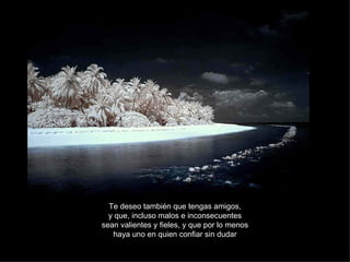 Te deseo también que tengas amigos, y que, incluso malos e inconsecuentes sean valientes y fieles, y que por lo menos haya uno en quien confiar sin dudar 