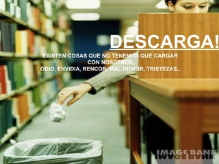 DESCARGA! EXISTEN COSAS QUE NO TENEMOS QUE CARGAR  CON NOSOTROS: ODIO, ENVIDIA, RENCOR, MAL HUMOR, TRISTEZAS... 