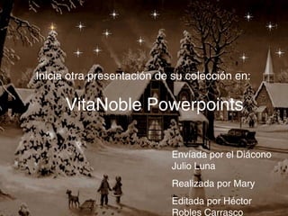 https://vitanoblepowerpoints.net
Inicia otra presentación de su colección en:
VitaNoble Powerpoints
Envíada por el Diácono
Julio Luna
Realizada por Mary
Editada por Héctor
Robles Carrasco
 