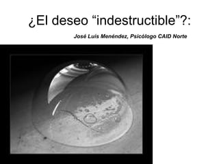 ¿El deseo “indestructible”?: José Luís Menéndez, Psicólogo CAID Norte 