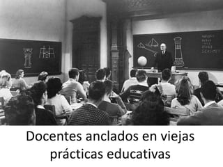 Docentes anclados en viejas
prácticas educativas
 