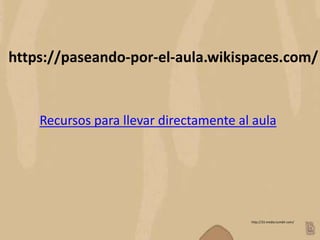 http://33.media.tumblr.com/
https://paseando-por-el-aula.wikispaces.com/
Recursos para llevar directamente al aula
 