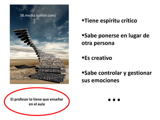 Tiene espíritu crítico
Sabe ponerse en lugar de
otra persona
Es creativo
Sabe controlar y gestionar
sus emociones
El profesor lo tiene que enseñar
en el aula
…
38.media.tumblr.com/
 