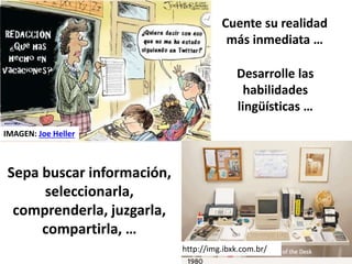 IMAGEN: Joe Heller
Cuente su realidad
más inmediata …
Desarrolle las
habilidades
lingüísticas …
http://img.ibxk.com.br/
Sepa buscar información,
seleccionarla,
comprenderla, juzgarla,
compartirla, …
 