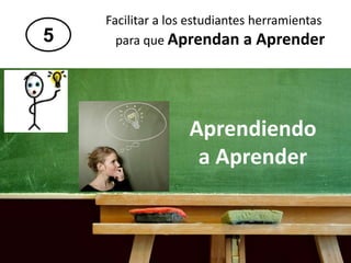 Facilitar a los estudiantes herramientas
para que Aprendan a Aprender5
Aprendiendo
a Aprender
 