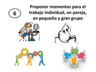 6
Proponer momentos para el
trabajo individual, en pareja,
en pequeño y gran grupo
 