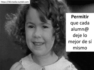 https://38.media.tumblr.com
Permitir
que cada
alumn@
deje lo
mejor de sí
mismo
 