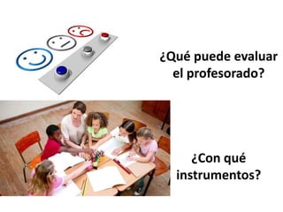 ¿Qué puede evaluar
el profesorado?
¿Con qué
instrumentos?
 