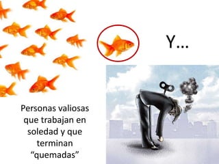 Personas valiosas
que trabajan en
soledad y que
terminan
“quemadas”
Y…
 