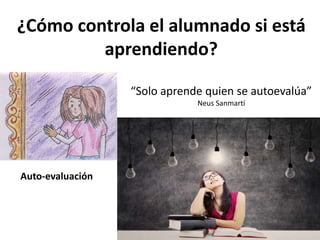 ¿Cómo controla el alumnado si está
aprendiendo?
Auto-evaluación
“Solo aprende quien se autoevalúa”
Neus Sanmartí
 