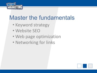Master the fundamentals
• Keyword strategy
• Website SEO
• Web page optimization
• Networking for links
 