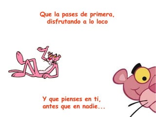 Que la pases de primera, disfrutando a lo loco Y que pienses en ti, antes que en nadie... 