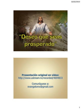 16/02/2010




    Presentación original en video:
http://www.ustream.tv/recorded/4694833

           Comuníquese a:
        evangelomx@gmail.com




                                                 1
 