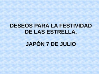 DESEOS PARA LA FESTIVIDAD
DE LAS ESTRELLA.
JAPÓN 7 DE JULIO
 