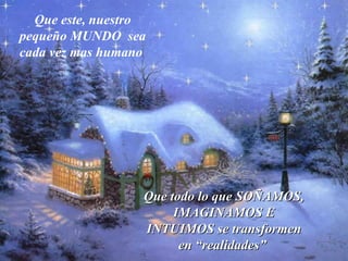 Que este, nuestro pequeño MUNDO  sea cada vez mas humano   Que todo lo que SOÑAMOS, IMAGINAMOS E INTUIMOS se transformen en “realidades”   