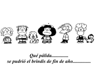 Qué pálida..............  se pudrió el brindis de fin de año...............   